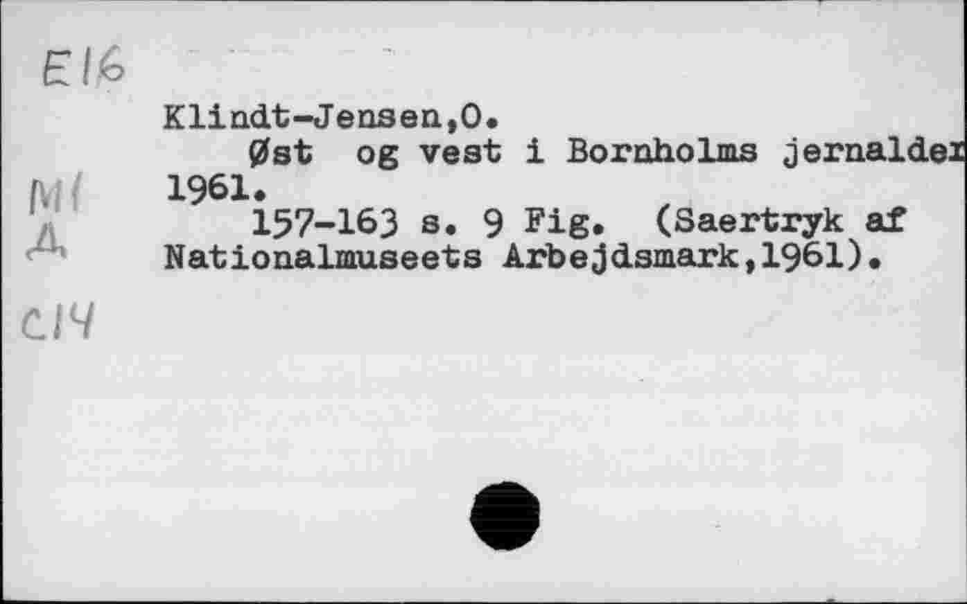 ﻿EI6
|\i(
KlinćLt-Jensen.O.
0st og vest і Bornholms jernaL 1961.
157-163 s. 9 Fig. (Saertryk af Nationalmuseets Arbejdsmark,1961).
СІЧ